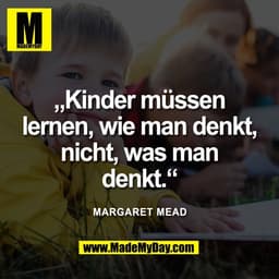 „Kinder müssen
lernen, wie man denkt,
nicht, was man
denkt.“
Margaret Mead