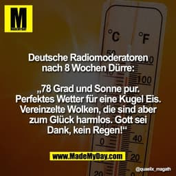Deutsche Radiomoderatoren
nach 8 Wochen Dürre:

„78 Grad und Sonne pur.
Perfektes Wetter für eine Kugel Eis.
Vereinzelte