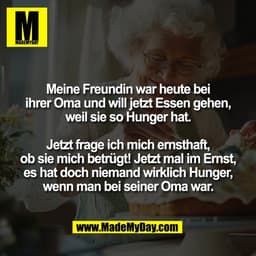 Meine Freundin war heute bei
ihrer Oma und will jetzt Essen gehen,
weil sie so Hunger hat.

Jetzt frage ich mich ernstha