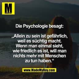 Die Psychologie besagt:

„Allein zu sein ist gefährlich,
weil es süchtig macht.
Wenn man einmal sieht,
wie friedlich es 