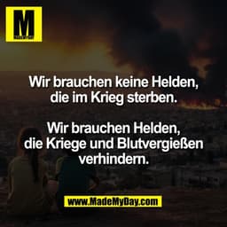 Wir brauchen keine Helden,
die im Krieg sterben.
Wir brauchen Helden,
die Kriege und Blutvergießen
verhindern.