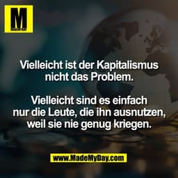 Vielleicht ist der Kapitalismus
nicht das Problem.
Vielleicht sind es einfach
nur die Leute, die ihn ausnutzen,
weil sie