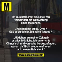 Im Bus betrachtet eine alte Frau
verwundert die Tätowierung
eines Mädchens.

„Was machst du da, Oma?
Gab es zu deiner Ze