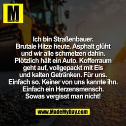 Ich bin Straßenbauer.
Brutale Hitze heute. Asphalt glüht
und wir alle schmelzen dahin.
Plötzlich hält ein Auto. Kofferra