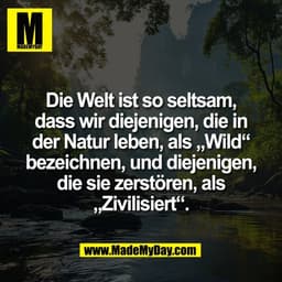 Die Welt ist so seltsam,
dass wir diejenigen, die in
der Natur leben, als „Wild“
bezeichnen, und diejenigen,
die sie zer