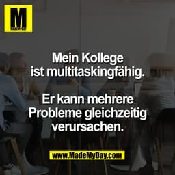 Mein Kollege
ist multitaskingfähig.

Er kann mehrere
Probleme gleichzeitig
verursachen.