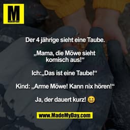 Der 4 jährige sieht eine Taube.

„Mama, die Möwe sieht 
komisch aus!“

Ich:„Das ist eine Taube!“ 

Kind: „Arme Möwe! Kan