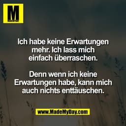 Ich habe keine Erwartungen
mehr. Ich lass mich
einfach überraschen.

Denn wenn ich keine
Erwartungen habe, kann mich
auc