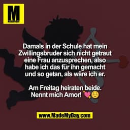 Damals in der Schule hat mein
Zwillingsbruder sich nicht getraut
eine Frau anzusprechen, also
habe ich das für ihn gemac