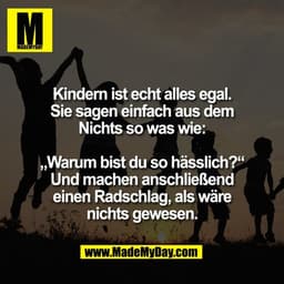 Kindern ist echt alles egal.
Sie sagen einfach aus dem
Nichts so was wie:

„Warum bist du so hässlich?“
Und machen ansch