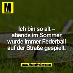 Ich bin so alt –
abends im Sommer
wurde immer Federball
auf der Straße gespielt.
