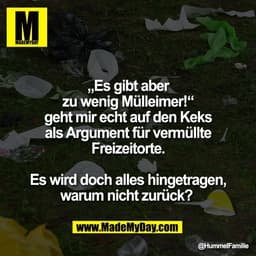 „Es gibt aber
zu wenig Mülleimer!“
geht mir echt auf den Keks
als Argument für vermüllte
Freizeitorte.

Es wird doch all