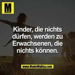 Kinder, die nichts
dürfen, werden zu
Erwachsenen, die
nichts können.