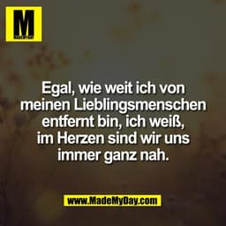 Egal, wie weit ich von
meinen Lieblingsmenschen
entfernt bin, ich weiß,
im Herzen sind wir uns
immer ganz nah.