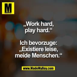 „Work hard,
play hard.“

Ich bevorzuge:
„Existiere leise,
meide Menschen.“