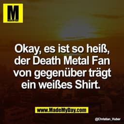 Okay, es ist so heiß,
der Death Metal Fan
von gegenüber trägt
ein weißes Shirt.