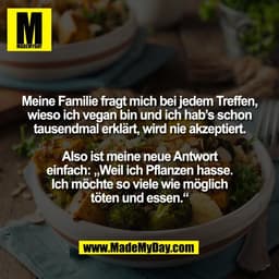 Meine Familie fragt mich bei jedem Treffen,
wieso ich vegan bin und ich hab’s schon
tausendmal erklärt, wird nie akzepti