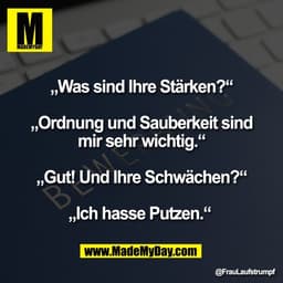 „Was sind Ihre Stärken?“

„Ordnung und Sauberkeit sind
mir sehr wichtig.“

„Gut! Und Ihre Schwächen?“

„Ich hasse Putzen
