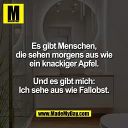 Es gibt Menschen,
die sehen morgens aus wie
ein knackiger Apfel.

Und es gibt mich:
Ich sehe aus wie Fallobst.