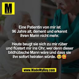 Eine Patientin von mir ist
96 Jahre alt, dement und erkennt
ihren Mann nicht mehr.

Heute beugt sie sich zu mir rüber
un