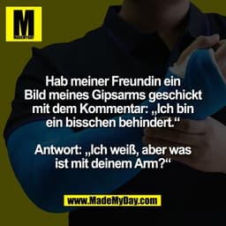 Hab meiner Freundin ein
Bild meines Gipsarms geschickt
mit dem Kommentar: „Ich bin
ein bisschen behindert.“

Antwort: „I
