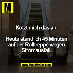 Kotzt mich das an.

Heute stand ich 45 Minuten
auf der Rolltreppe wegen
Stromausfall.