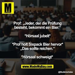 Prof: „Jeder, der die Prüfung
besteht, bekommt ein Bier.“

*Hörsaal jubelt*

*Prof holt Sixpack Bier hervor*
„Das sollte