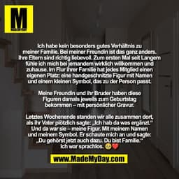 Ich habe kein besonders gutes Verhältnis zu
meiner Familie. Bei meiner Freundin ist das ganz anders.
Ihre Eltern sind ri