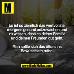 Es ist so ziemlich das wertvollste,
morgens gesund aufzuwachen und
zu wissen, dass es deiner Familie
und deinen Freunden