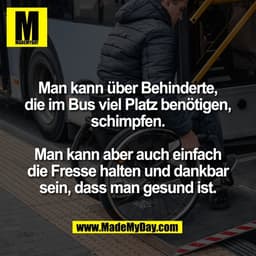 Man kann über Behinderte,
die im Bus viel Platz benötigen,
schimpfen.

Man kann aber auch einfach
die Fresse halten und 