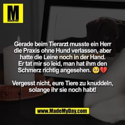 Gerade beim Tierarzt musste ein Herr
die Praxis ohne Hund verlassen, aber
hatte die Leine noch in der Hand.
Er tat mir s
