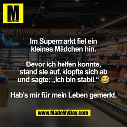 Im Supermarkt fiel ein
kleines Mädchen hin.

Bevor ich helfen konnte,
stand sie auf, klopfte sich ab
und sagte: „Ich bin