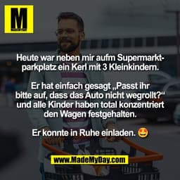Heute war neben mir aufm Supermarkt-
parkplatz ein Kerl mit 3 Kleinkindern.

Er hat einfach gesagt „Passt ihr
bitte auf,