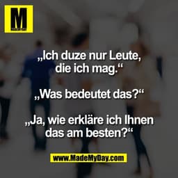 „Ich duze nur Leute,
die ich mag.“

„Was bedeutet das?“

„Ja, wie erkläre ich Ihnen
das am besten?“