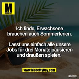 Ich finde, Erwachsene
brauchen auch Sommerferien.

Lasst uns einfach alle unsere
Jobs für drei Monate pausieren
und drau
