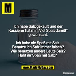 Ich habe Salz gekauft und der
Kassierer hat mir „Viel Spaß damit!“
gewünscht.

Ich habe nie Spaß mit Salz.
Benutze ich S