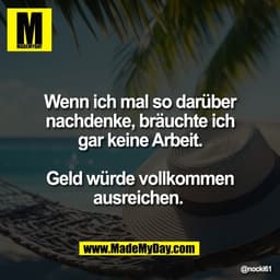 Wenn ich mal so darüber
nachdenke, bräuchte ich
gar keine Arbeit.

Geld würde vollkommen
ausreichen.