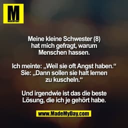 Meine kleine Schwester (8)
hat mich gefragt, warum
Menschen hassen.

Ich meinte: „Weil sie oft Angst haben.“
Sie: „Dann 