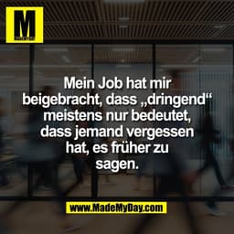 Mein Job hat mir
beigebracht, dass „dringend“
meistens nur bedeutet,
dass jemand vergessen
hat, es früher zu
sagen.