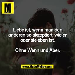 Liebe ist, wenn man den
anderen so akzeptiert, wie er
oder sie eben ist.

Ohne Wenn und Aber.