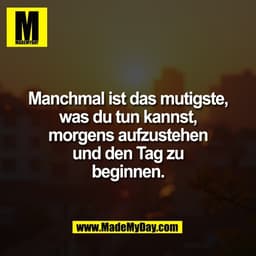 Manchmal ist das mutigste,
was du tun kannst,
morgens aufzustehen
und den Tag zu
beginnen.