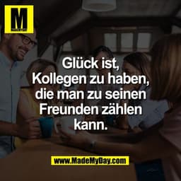 Glück ist,
Kollegen zu haben,
die man zu seinen
Freunden zählen
kann.