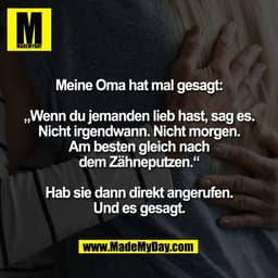 Meine Oma hat mal gesagt:

„Wenn du jemanden lieb hast, sag es.
Nicht irgendwann. Nicht morgen.
Am besten gleich nach
de