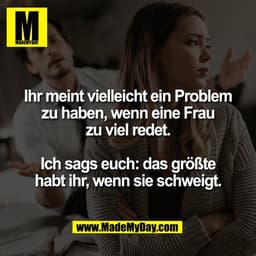 Ihr meint vielleicht ein Problem
zu haben, wenn eine Frau
zu viel redet.

Ich sags euch: das größte
habt ihr, wenn sie s