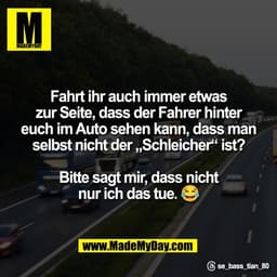 Fahrt ihr auch immer etwas
zur Seite, dass der Fahrer hinter
euch im Auto sehen kann, dass man
selbst nicht der „Schleic