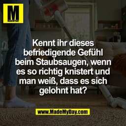 Kennt ihr dieses
befriedigende Gefühl
beim Staubsaugen, wenn
es so richtig knistert und
man weiß, dass es sich
gelohnt h