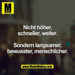 Nicht höher,
schneller, weiter.

Sondern langsamer,
bewusster, menschlicher.