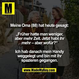Meine Oma (88) hat heute gesagt:

„Früher hatte man weniger,
aber mehr Zeit. Jetzt habt ihr
mehr – aber wofür?“

Ich hab