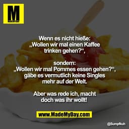 Wenn es nicht hieße:
„Wollen wir mal einen Kaffee
trinken gehen?“,

sondern:
„Wollen wir mal Pommes essen gehen?“,
gäbe 
