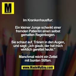 Im Krankenhausflur:

Ein kleiner Junge schenkt einer
fremden Patientin einen selbst
gemalten Regenbogen.

Sie schaut auf